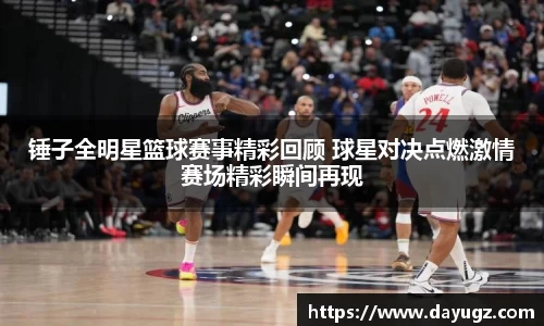 锤子全明星篮球赛事精彩回顾 球星对决点燃激情赛场精彩瞬间再现