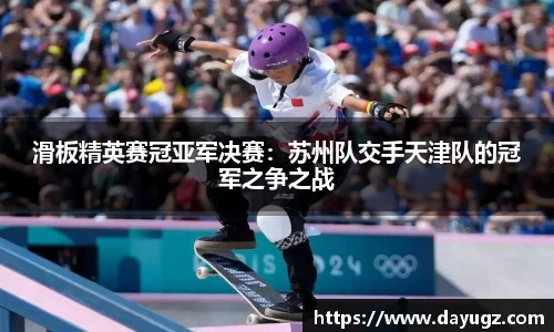滑板精英赛冠亚军决赛：苏州队交手天津队的冠军之争之战