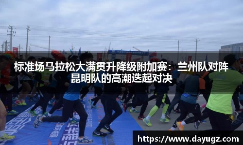 标准场马拉松大满贯升降级附加赛：兰州队对阵昆明队的高潮迭起对决