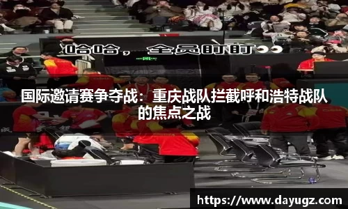 国际邀请赛争夺战：重庆战队拦截呼和浩特战队的焦点之战