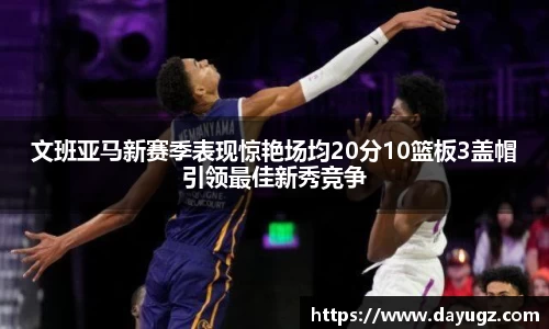文班亚马新赛季表现惊艳场均20分10篮板3盖帽引领最佳新秀竞争
