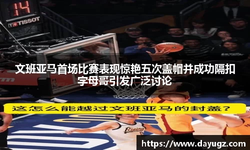 文班亚马首场比赛表现惊艳五次盖帽并成功隔扣字母哥引发广泛讨论