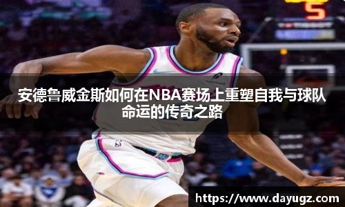 安德鲁威金斯如何在NBA赛场上重塑自我与球队命运的传奇之路