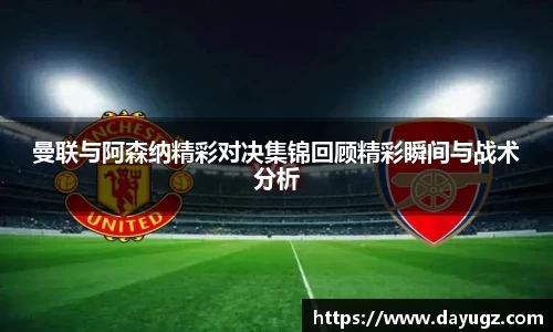 曼联与阿森纳精彩对决集锦回顾精彩瞬间与战术分析