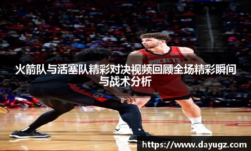 火箭队与活塞队精彩对决视频回顾全场精彩瞬间与战术分析